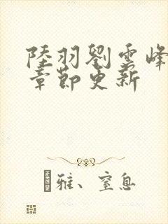 陆羽刘云峰最新章节更新