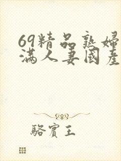 69精品熟妇丰满人妻国产