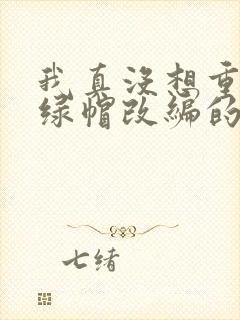 我真没想重生啊绿帽改编的小说