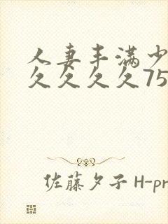 人妻丰满少妇久久久久久75