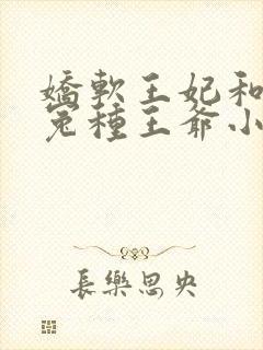 娇软王妃和她的冤种王爷小说阅读全部