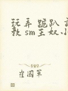 玩弄 跪趴 调教 sm主奴小说