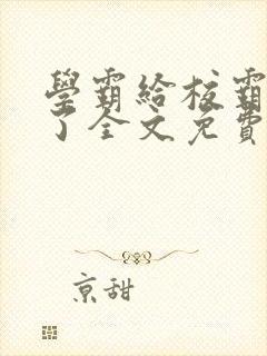 学霸给校霸舔批了全文免费阅读