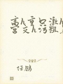 高h重口激h慎宫交h污粗暴小说