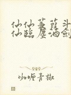 仙仙蒹葭斗罗谪仙临尘酒剑弑神