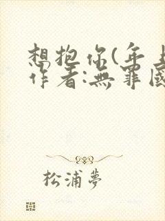 想抱你(年上)作者:无罪国度笔趣阁