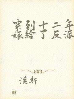 穿到十二年后我嫁给了反派大奸臣