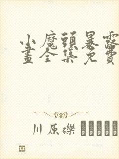 小魔头暴露啦漫画全集免费下拉漫画星球
