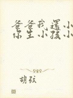 爸爸我还小能给你生小孩小说