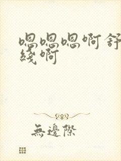 嗯嗯嗯啊舒服在线啊