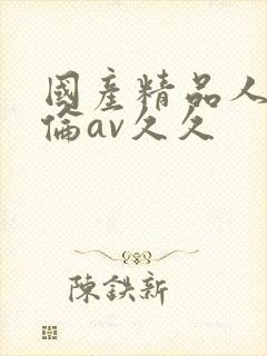 国产精品人妻人伦av久久