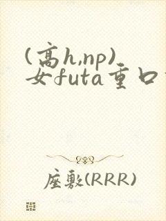 (高h,np)女futa重口调教
