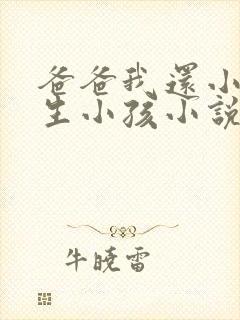 爸爸我还小不能生小孩小说免费阅读