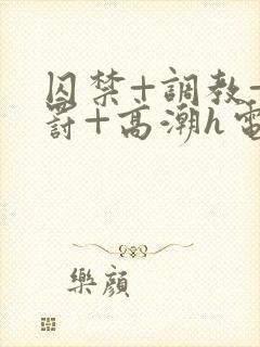 囚禁+调教+惩罚+高潮h电影