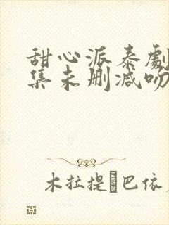 甜心派泰剧第8集未删减吻戏