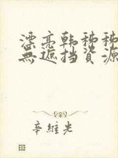 漂亮韩秭秭韩漫无遮挡资源