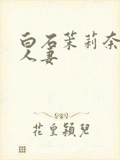 白石茉莉奈丰满人妻