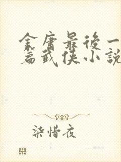 金庸最后一部长篇武侠小说