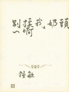 别揉我奶头~嗯~啊