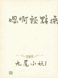 嗯啊轻点操小说