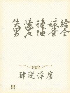 失忆后嫁给了前男友他爸全文阅读