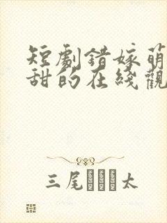 短剧错嫁萌妻包甜的在线观看