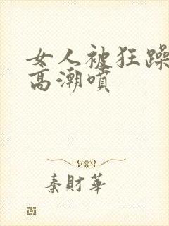 女人被狂躁c到高潮喷