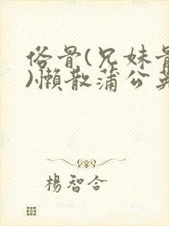 俗骨(兄妹骨科)懒散蒲公英结局