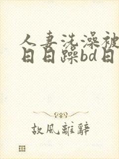 人妻洗澡被强公日日躁bd日本电影