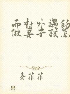 面对外遇的老公做妻子该怎么做