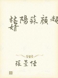 林阳苏颜超级赘婿