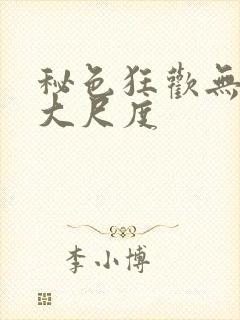 秘色狂欢无删减大尺度