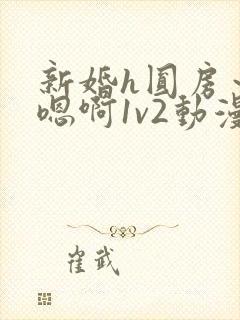 新婚h圆房～h嗯啊1v2动漫