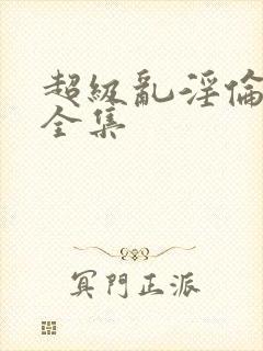 超级乱淫伦小说全集