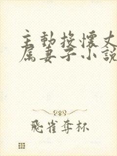 主动投怀丈夫下属妻子小说全文阅读
