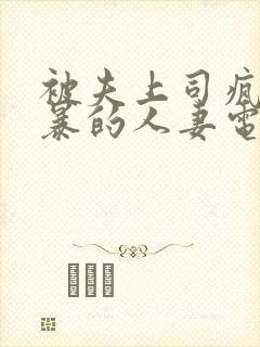 被夫上司疯狂强暴的人妻电影