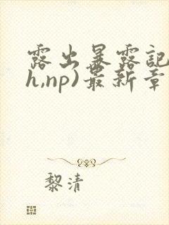 露出暴露记(高h,np)最新章节