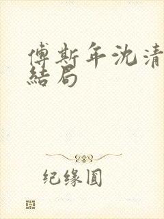 傅斯年沈清欢大结局