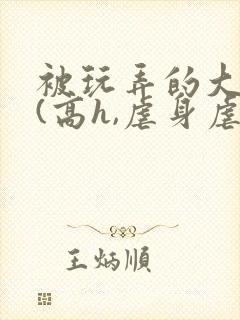 被玩弄的大小姐(高h,虐身虐心