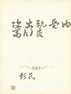 攻出轨受内s(高h)爽