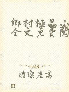 乡村极品小神医全文免费阅读