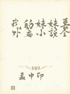 我的妹妹嘉嘉番外篇小说全文阅读