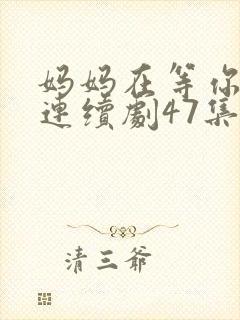 妈妈在等你电视连续剧47集剧情