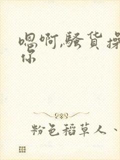 嗯啊,骚货操死你