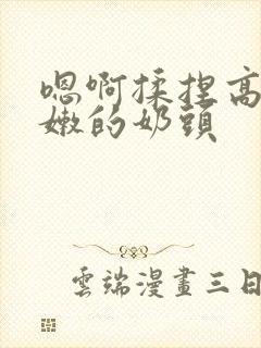 嗯啊揉捏高耸白嫩的奶头
