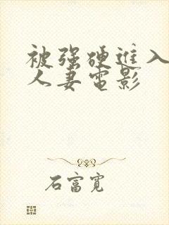 被强硬进入漂亮人妻电影