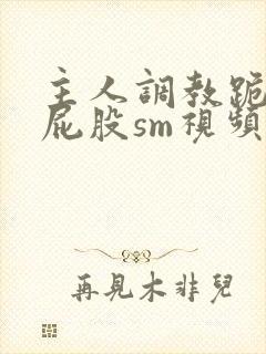 主人调教跪趴撅屁股sm视频