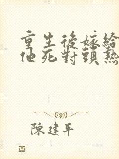 重生后嫁给渣男他死对头热播短剧