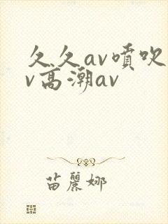 久久av喷吹av高潮av