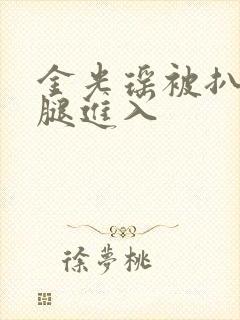 金光瑶被扒开双腿进入